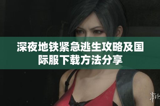 深夜地铁紧急逃生攻略及国际服下载方法分享