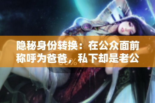 隐秘身份转换：在公众面前称呼为爸爸，私下却是老公的真实关系揭秘