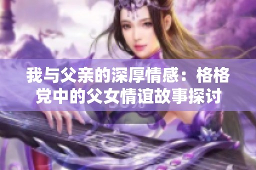 我与父亲的深厚情感：格格党中的父女情谊故事探讨