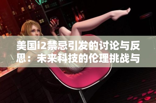 美国i2禁忌引发的讨论与反思：未来科技的伦理挑战与影响
