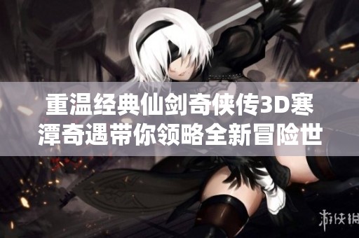 重温经典仙剑奇侠传3D寒潭奇遇带你领略全新冒险世界