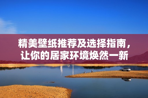 精美壁纸推荐及选择指南，让你的居家环境焕然一新