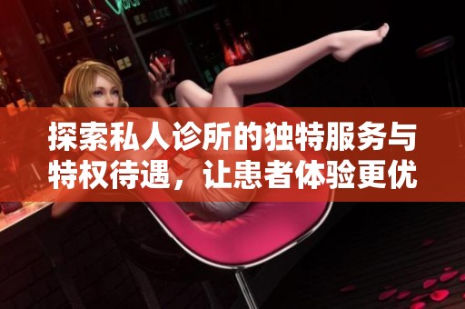 探索私人诊所的独特服务与特权待遇，让患者体验更优质的医疗服务