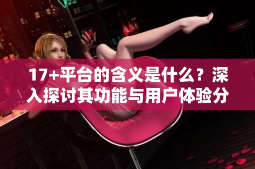 17+平台的含义是什么？深入探讨其功能与用户体验分析