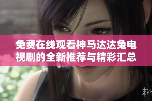 免费在线观看神马达达兔电视剧的全新推荐与精彩汇总