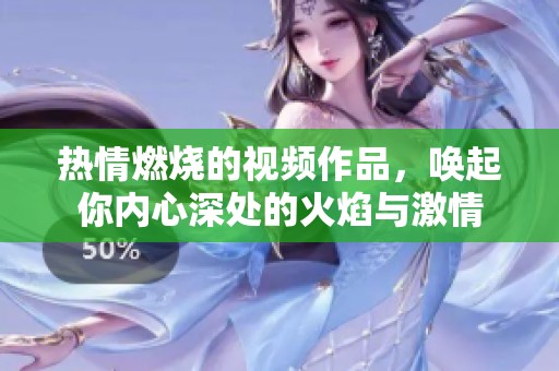 热情燃烧的视频作品，唤起你内心深处的火焰与激情