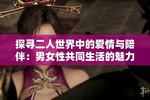 探寻二人世界中的爱情与陪伴：男女性共同生活的魅力与挑战