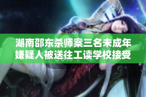 湖南邵东杀师案三名未成年嫌疑人被送往工读学校接受教育