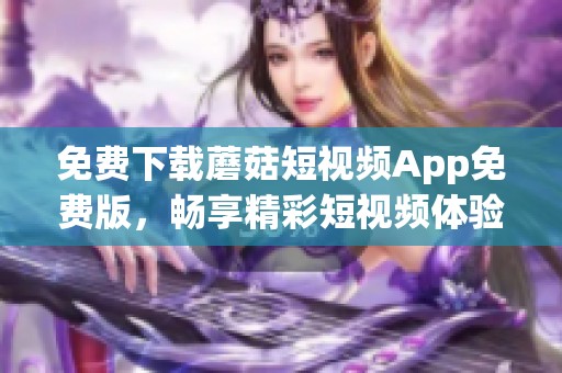 免费下载蘑菇短视频App免费版，畅享精彩短视频体验【附下载链接】
