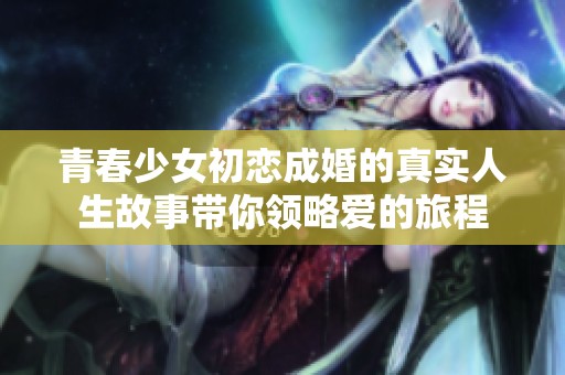青春少女初恋成婚的真实人生故事带你领略爱的旅程