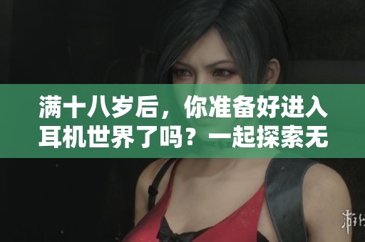 满十八岁后，你准备好进入耳机世界了吗？一起探索无限音频乐趣！