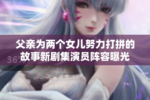 父亲为两个女儿努力打拼的故事新剧集演员阵容曝光