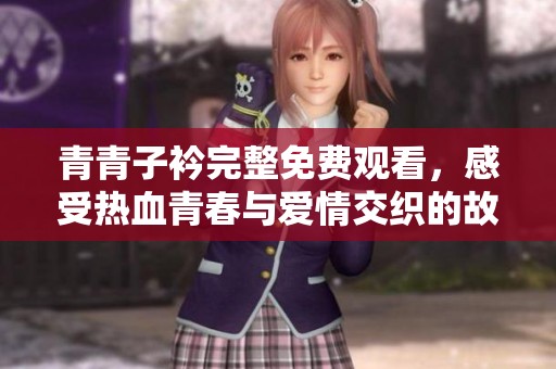 青青子衿完整免费观看，感受热血青春与爱情交织的故事魅力