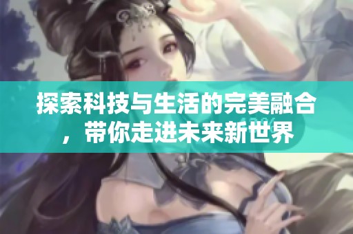 探索科技与生活的完美融合，带你走进未来新世界