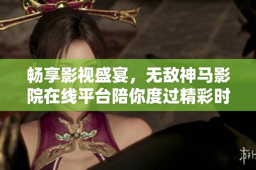 畅享影视盛宴，无敌神马影院在线平台陪你度过精彩时光