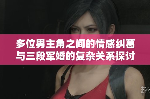 多位男主角之间的情感纠葛与三段军婚的复杂关系探讨