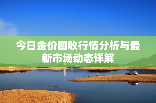 今日金价回收行情分析与最新市场动态详解