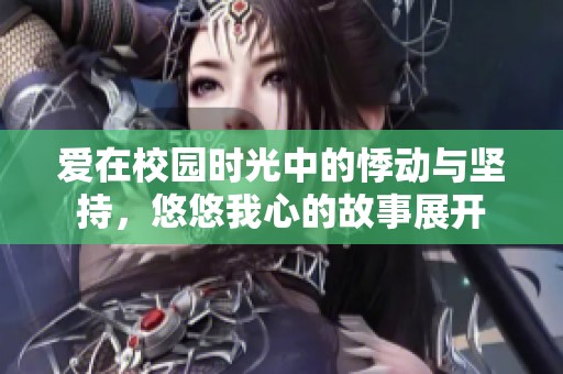 爱在校园时光中的悸动与坚持，悠悠我心的故事展开