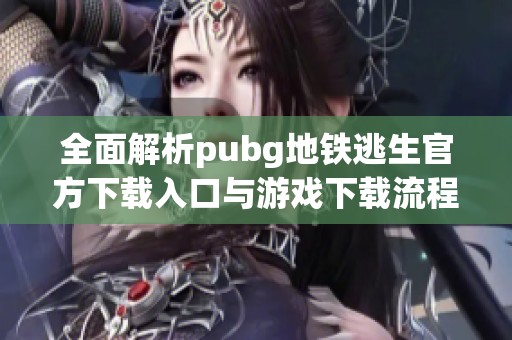 全面解析pubg地铁逃生官方下载入口与游戏下载流程细节分享