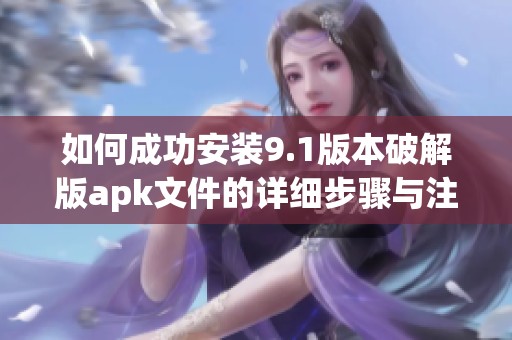 如何成功安装9.1版本破解版apk文件的详细步骤与注意事项
