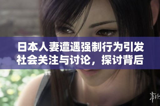 日本人妻遭遇强制行为引发社会关注与讨论，探讨背后原因与影响