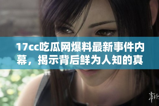 17cc吃瓜网爆料最新事件内幕，揭示背后鲜为人知的真相和消息