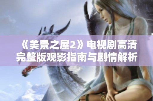 《美景之屋2》电视剧高清完整版观影指南与剧情解析