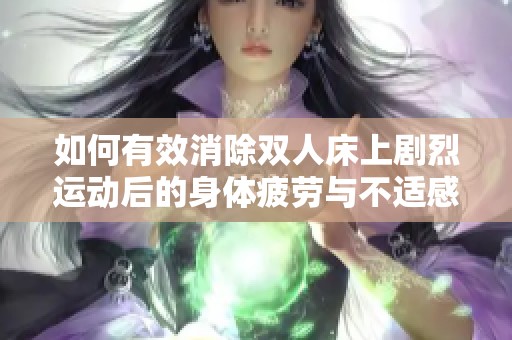 如何有效消除双人床上剧烈运动后的身体疲劳与不适感
