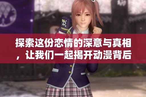 探索这份恋情的深意与真相，让我们一起揭开动漫背后的故事