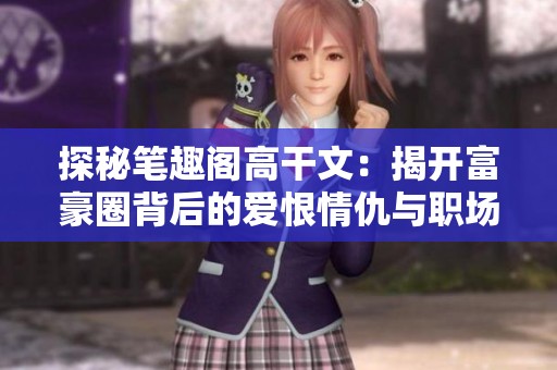 探秘笔趣阁高干文：揭开富豪圈背后的爱恨情仇与职场争斗