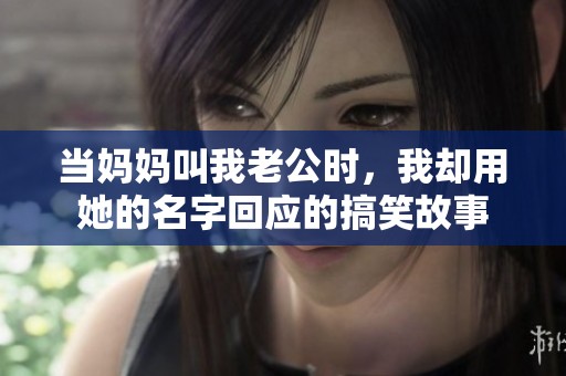 当妈妈叫我老公时，我却用她的名字回应的搞笑故事