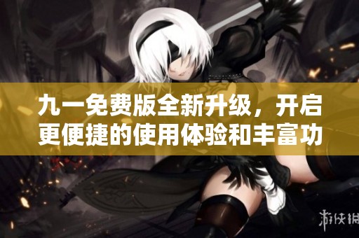 九一免费版全新升级，开启更便捷的使用体验和丰富功能