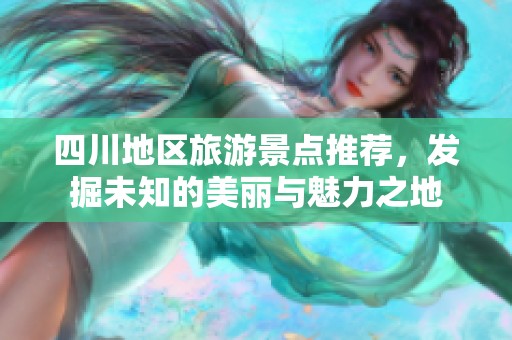 四川地区旅游景点推荐，发掘未知的美丽与魅力之地
