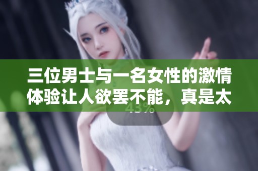 三位男士与一名女性的激情体验让人欲罢不能，真是太过刺激了