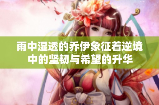雨中湿透的乔伊象征着逆境中的坚韧与希望的升华