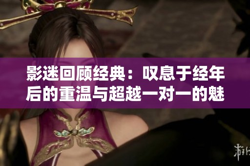 影迷回顾经典：叹息于经年后的重温与超越一对一的魅力