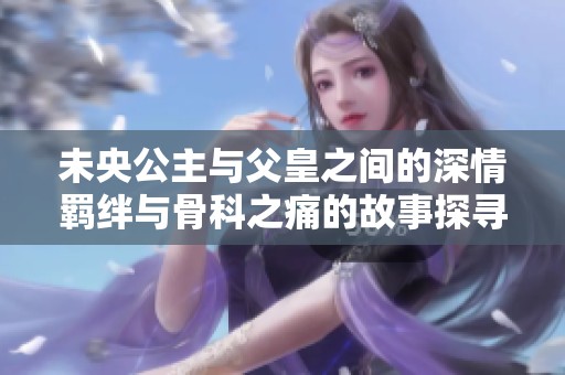 未央公主与父皇之间的深情羁绊与骨科之痛的故事探寻