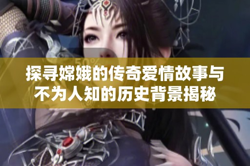 探寻嫦娥的传奇爱情故事与不为人知的历史背景揭秘