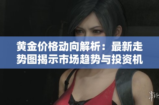黄金价格动向解析：最新走势图揭示市场趋势与投资机会