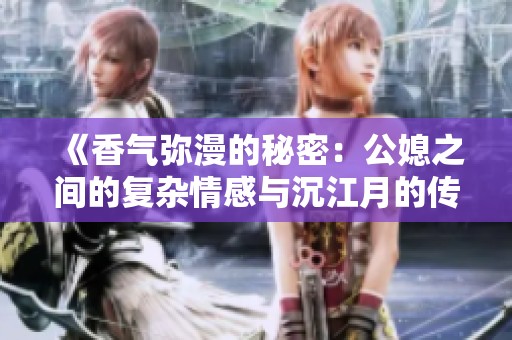 《香气弥漫的秘密：公媳之间的复杂情感与沉江月的传奇》
