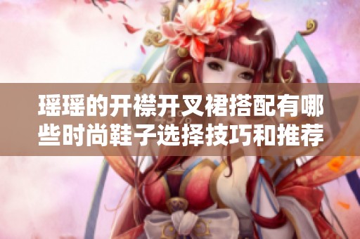 瑶瑶的开襟开叉裙搭配有哪些时尚鞋子选择技巧和推荐