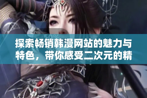 探索畅销韩漫网站的魅力与特色，带你感受二次元的精彩世界