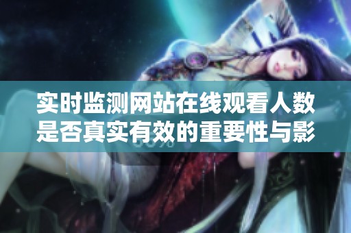 实时监测网站在线观看人数是否真实有效的重要性与影响分析