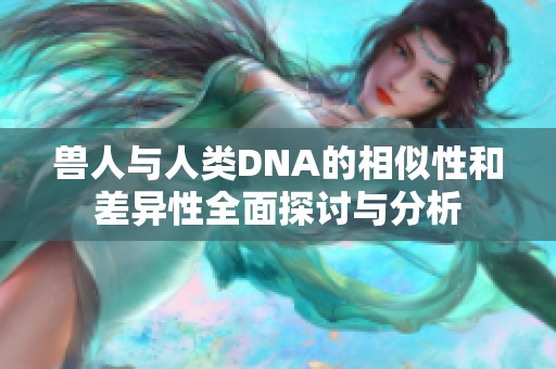 兽人与人类DNA的相似性和差异性全面探讨与分析