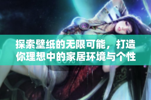 探索壁纸的无限可能，打造你理想中的家居环境与个性空间