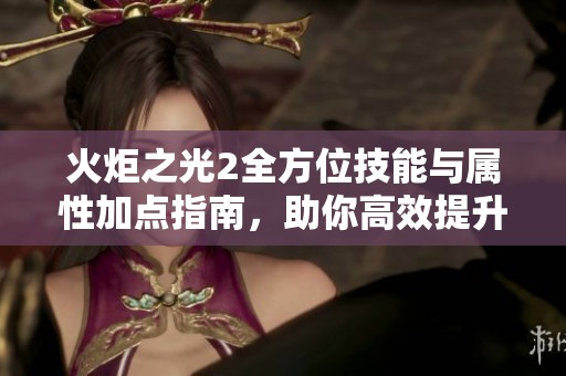 火炬之光2全方位技能与属性加点指南，助你高效提升角色实力