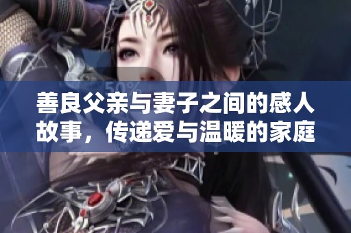 善良父亲与妻子之间的感人故事，传递爱与温暖的家庭关系
