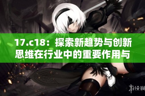 17.c18：探索新趋势与创新思维在行业中的重要作用与影响