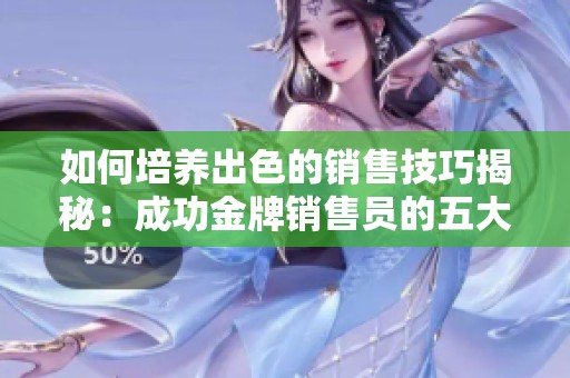 如何培养出色的销售技巧揭秘：成功金牌销售员的五大秘诀分享