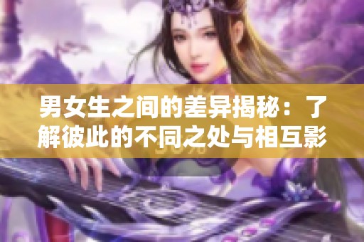 男女生之间的差异揭秘：了解彼此的不同之处与相互影响